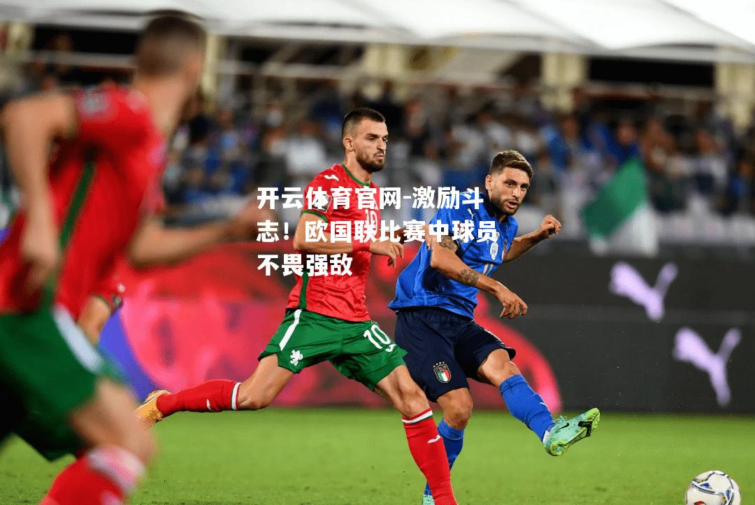 激励斗志！欧国联比赛中球员不畏强敌