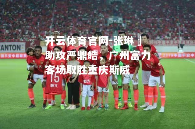 张琳芃助攻严鼎皓，广州富力客场取胜重庆斯威
