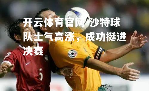 沙特球队士气高涨，成功挺进决赛