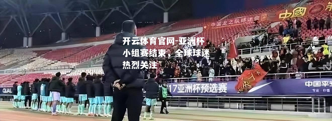 亚洲杯小组赛结束，全球球迷热烈关注