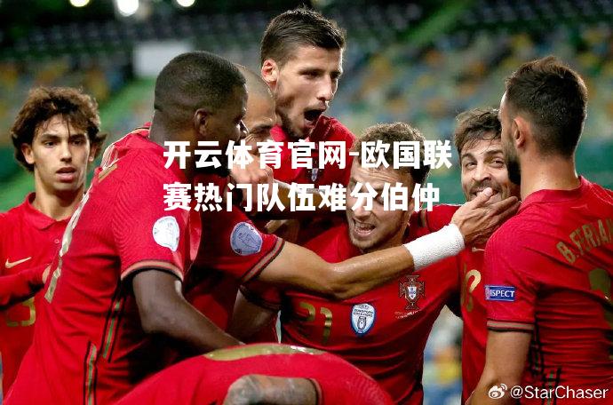 欧国联赛热门队伍难分伯仲